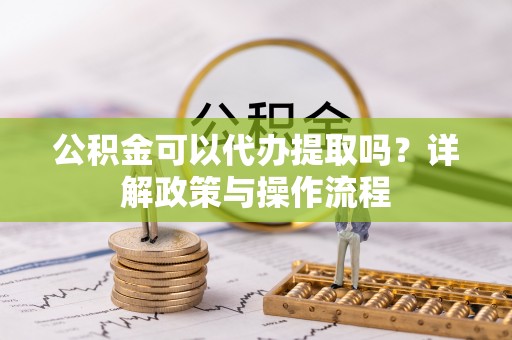 宝安公积金可以代办提取吗？详解政策与操作流程