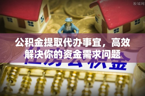 宝安公积金提取代办事宜，高效解决你的资金需求问题