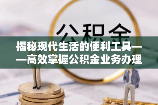 宝安揭秘现代生活的便利工具——高效掌握公积金业务办理流程的关键步骤