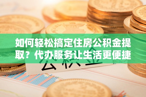 宝安如何轻松搞定住房公积金提取？代办服务让生活更便捷