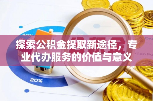 宝安探索公积金提取新途径，专业代办服务的价值与意义