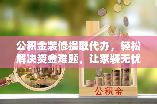 宝安公积金装修提取代办，轻松解决资金难题，让家装无忧