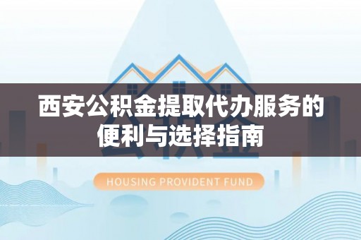 宝安西安公积金提取代办服务的便利与选择指南