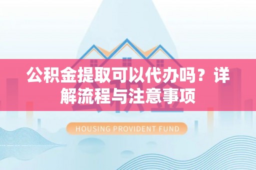 宝安公积金提取可以代办吗？详解流程与注意事项
