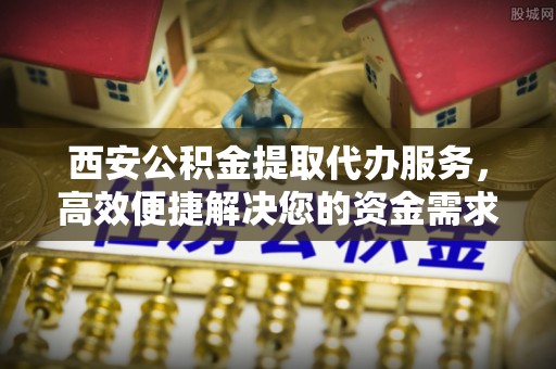 宝安西安公积金提取代办服务，高效便捷解决您的资金需求