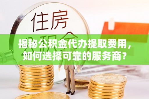 宝安揭秘公积金代办提取费用，如何选择可靠的服务商？