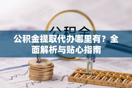 宝安公积金提取代办哪里有？全面解析与贴心指南
