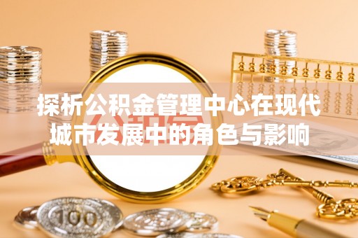 宝安探析公积金管理中心在现代城市发展中的角色与影响