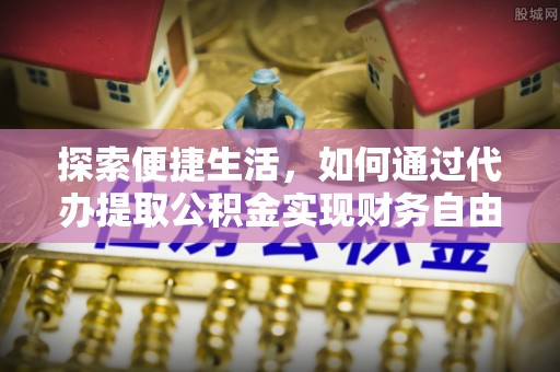 宝安探索便捷生活，如何通过代办提取公积金实现财务自由