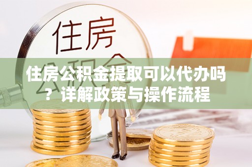 宝安住房公积金提取可以代办吗？详解政策与操作流程
