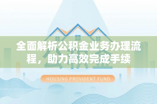 宝安全面解析公积金业务办理流程，助力高效完成手续