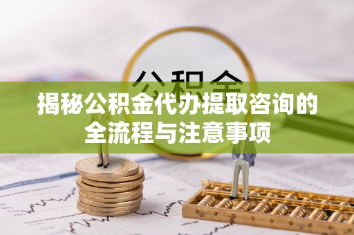 宝安揭秘公积金代办提取咨询的全流程与注意事项