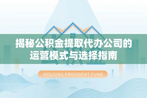 宝安揭秘公积金提取代办公司的运营模式与选择指南