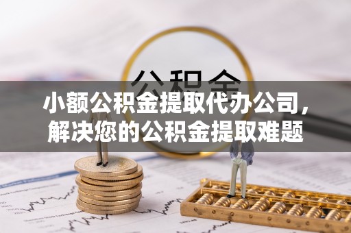 宝安小额公积金提取代办公司，解决您的公积金提取难题