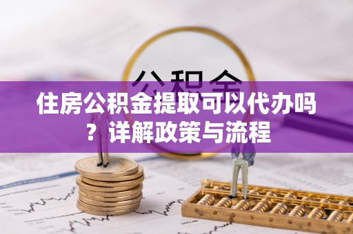 宝安住房公积金提取可以代办吗？详解政策与流程