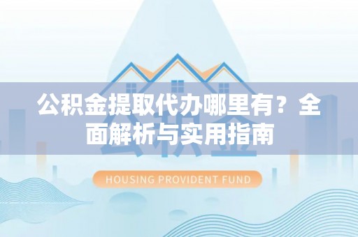 宝安公积金提取代办哪里有？全面解析与实用指南