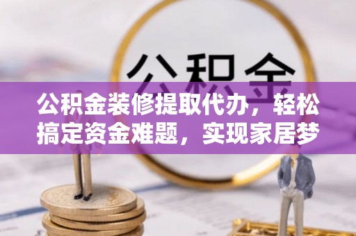 宝安公积金装修提取代办，轻松搞定资金难题，实现家居梦想