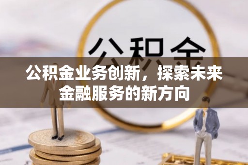 宝安公积金业务创新，探索未来金融服务的新方向