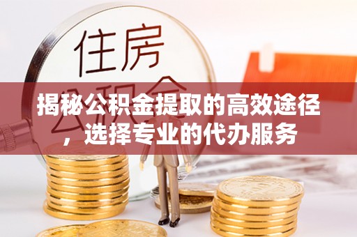 宝安揭秘公积金提取的高效途径，选择专业的代办服务