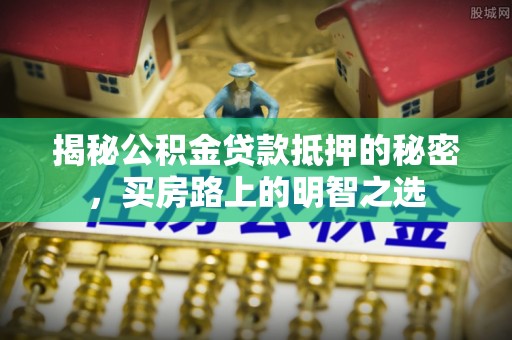 宝安揭秘公积金贷款抵押的秘密，买房路上的明智之选