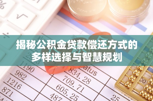 宝安揭秘公积金贷款偿还方式的多样选择与智慧规划