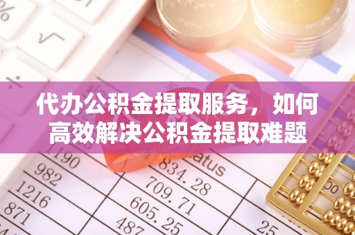 宝安代办公积金提取服务，如何高效解决公积金提取难题
