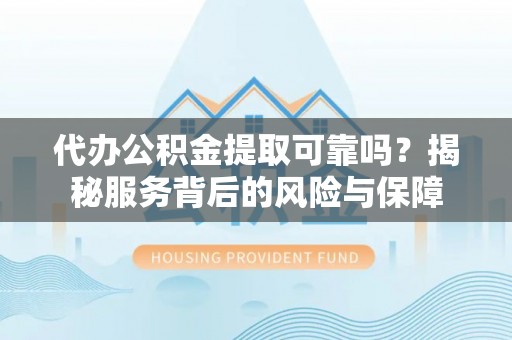 宝安代办公积金提取可靠吗？揭秘服务背后的风险与保障