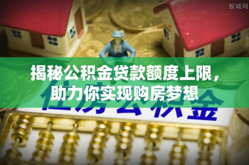 宝安揭秘公积金贷款额度上限，助力你实现购房梦想