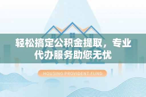 宝安轻松搞定公积金提取，专业代办服务助您无忧