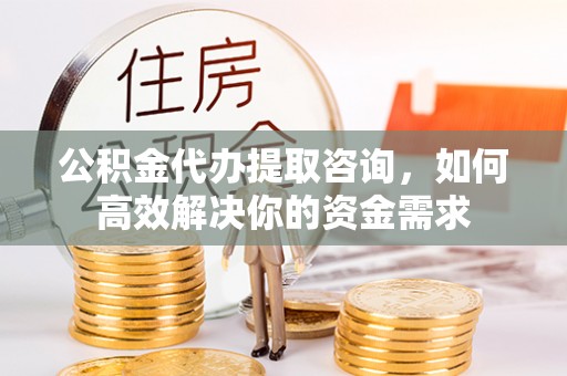 宝安公积金代办提取咨询，如何高效解决你的资金需求