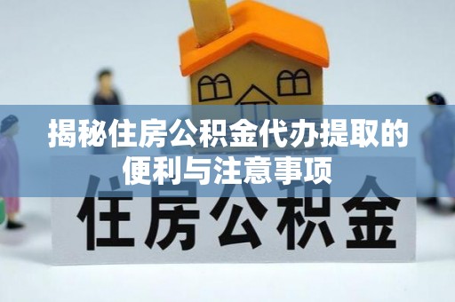 宝安揭秘住房公积金代办提取的便利与注意事项