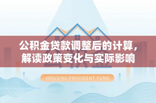 宝安公积金贷款调整后的计算，解读政策变化与实际影响