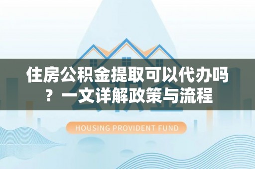 宝安住房公积金提取可以代办吗？一文详解政策与流程