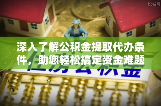 宝安深入了解公积金提取代办条件，助您轻松搞定资金难题