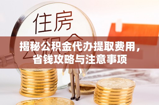 宝安揭秘公积金代办提取费用，省钱攻略与注意事项