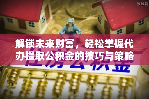 宝安解锁未来财富，轻松掌握代办提取公积金的技巧与策略