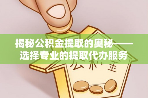 宝安揭秘公积金提取的奥秘——选择专业的提取代办服务