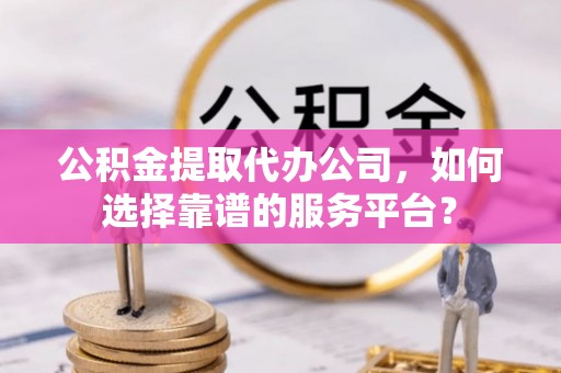 宝安公积金提取代办公司，如何选择靠谱的服务平台？