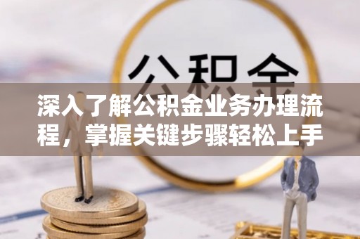 宝安深入了解公积金业务办理流程，掌握关键步骤轻松上手