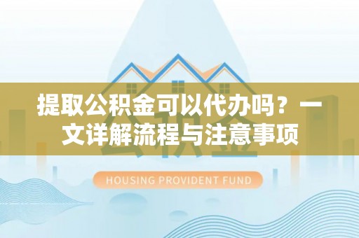 宝安提取公积金可以代办吗？一文详解流程与注意事项