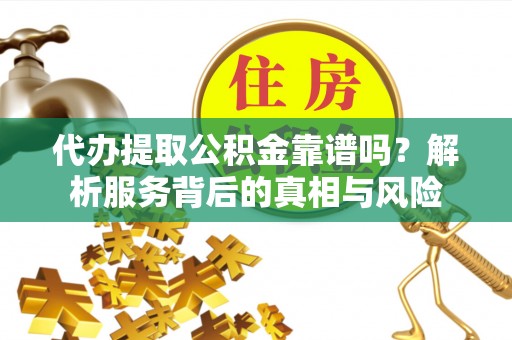 宝安代办提取公积金靠谱吗？解析服务背后的真相与风险