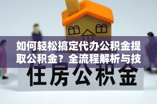 宝安如何轻松搞定代办公积金提取公积金？全流程解析与技巧分享