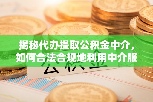 宝安揭秘代办提取公积金中介，如何合法合规地利用中介服务