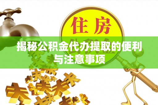 宝安揭秘公积金代办提取的便利与注意事项