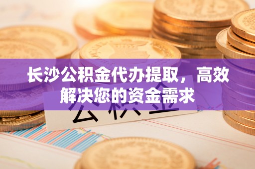 宝安长沙公积金代办提取，高效解决您的资金需求