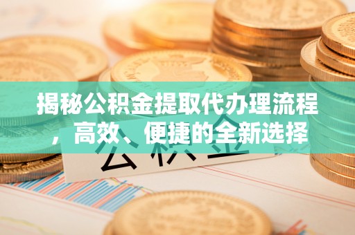 宝安揭秘公积金提取代办理流程，高效、便捷的全新选择
