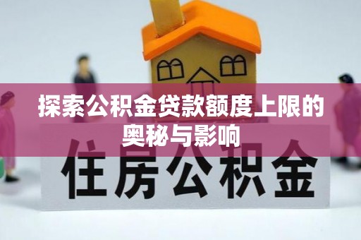 宝安探索公积金贷款额度上限的奥秘与影响