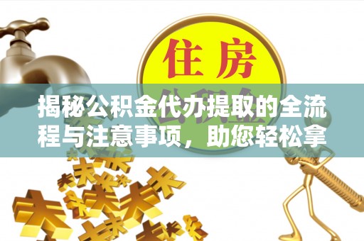 宝安揭秘公积金代办提取的全流程与注意事项，助您轻松拿回属于自己的钱