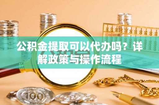 宝安公积金提取可以代办吗？详解政策与操作流程