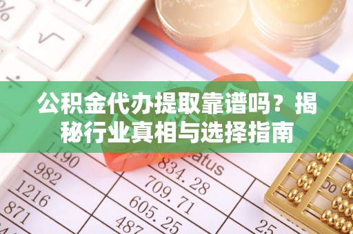 宝安公积金代办提取靠谱吗？揭秘行业真相与选择指南